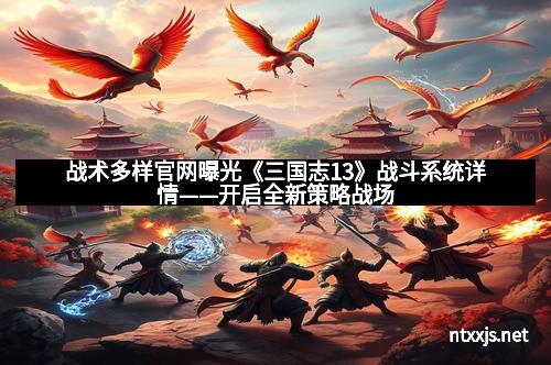 战术多样官网曝光《三国志13》战斗系统详情——开启全新策略战场